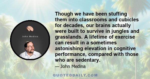 Though we have been stuffing them into classrooms and cubicles for decades, our brains actually were built to survive in jungles and grasslands. A lifetime of exercise can result in a sometimes astonishing elevation in