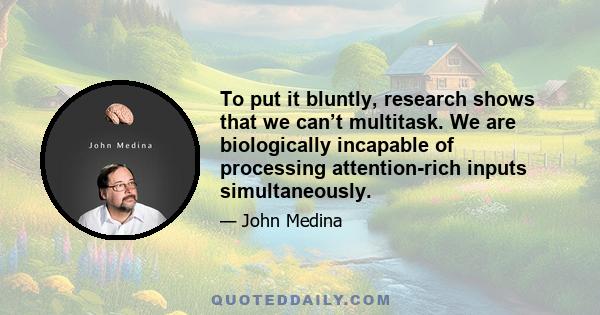 To put it bluntly, research shows that we can’t multitask. We are biologically incapable of processing attention-rich inputs simultaneously.