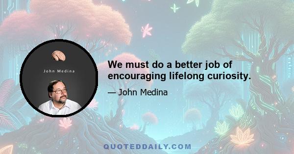 We must do a better job of encouraging lifelong curiosity.