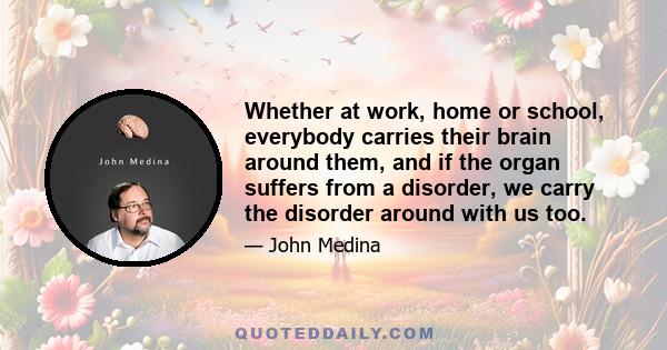 Whether at work, home or school, everybody carries their brain around them, and if the organ suffers from a disorder, we carry the disorder around with us too.