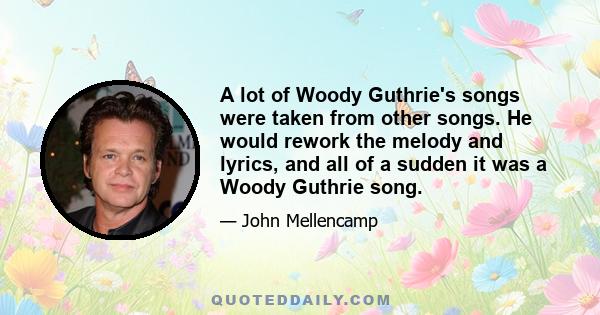 A lot of Woody Guthrie's songs were taken from other songs. He would rework the melody and lyrics, and all of a sudden it was a Woody Guthrie song.