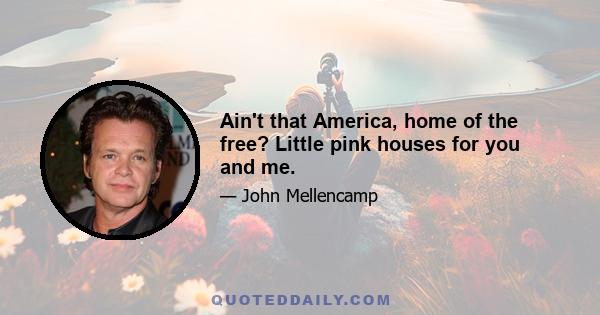 Ain't that America, home of the free? Little pink houses for you and me.