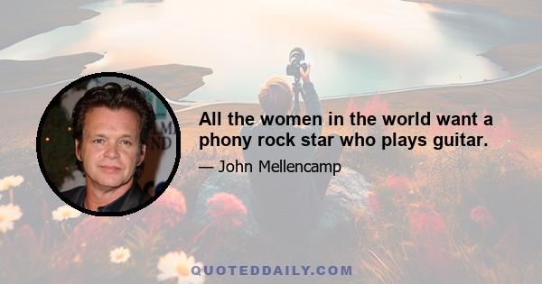 All the women in the world want a phony rock star who plays guitar.