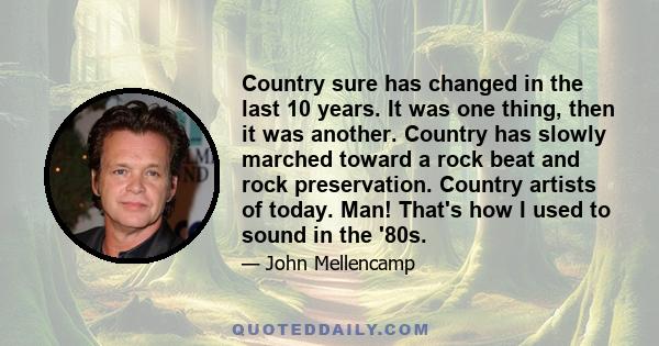 Country sure has changed in the last 10 years. It was one thing, then it was another. Country has slowly marched toward a rock beat and rock preservation. Country artists of today. Man! That's how I used to sound in the 