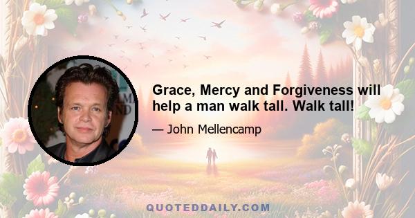 Grace, Mercy and Forgiveness will help a man walk tall. Walk tall!