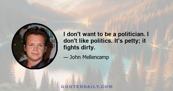 I don't want to be a politician. I don't like politics. It's petty; it fights dirty.