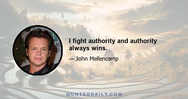 I fight authority and authority always wins.