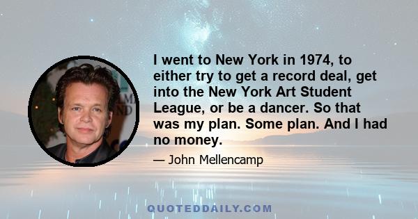 I went to New York in 1974, to either try to get a record deal, get into the New York Art Student League, or be a dancer. So that was my plan. Some plan. And I had no money.