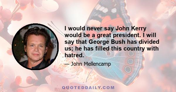 I would never say John Kerry would be a great president. I will say that George Bush has divided us; he has filled this country with hatred.