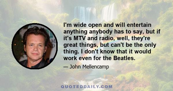 I'm wide open and will entertain anything anybody has to say, but if it's MTV and radio, well, they're great things, but can't be the only thing. I don't know that it would work even for the Beatles.