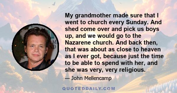 My grandmother made sure that I went to church every Sunday. And shed come over and pick us boys up, and we would go to the Nazarene church. And back then, that was about as close to heaven as I ever got, because just