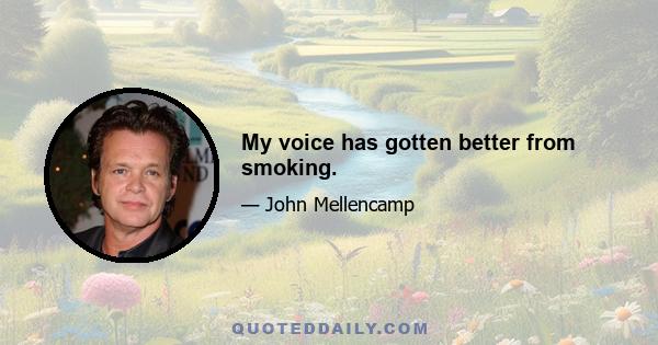 My voice has gotten better from smoking.