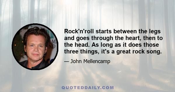 Rock'n'roll starts between the legs and goes through the heart, then to the head. As long as it does those three things, it's a great rock song.