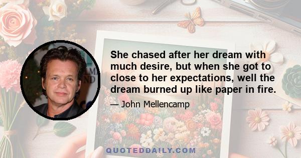 She chased after her dream with much desire, but when she got to close to her expectations, well the dream burned up like paper in fire.