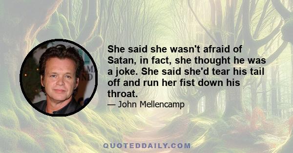 She said she wasn't afraid of Satan, in fact, she thought he was a joke. She said she'd tear his tail off and run her fist down his throat.