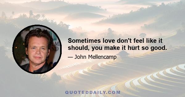 Sometimes love don't feel like it should, you make it hurt so good.