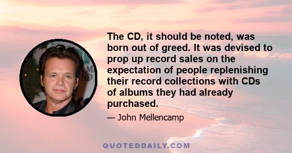 The CD, it should be noted, was born out of greed. It was devised to prop up record sales on the expectation of people replenishing their record collections with CDs of albums they had already purchased.