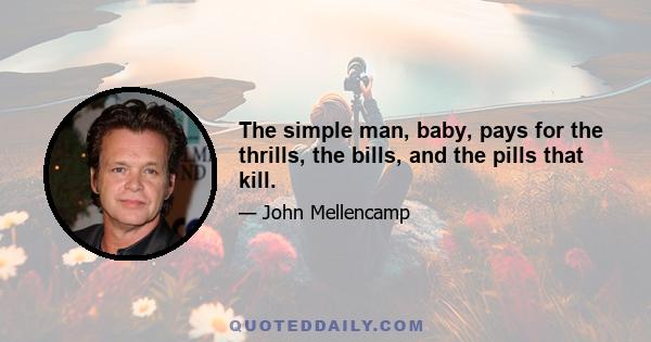 The simple man, baby, pays for the thrills, the bills, and the pills that kill.