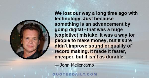 We lost our way a long time ago with technology. Just because something is an advancement by going digital - that was a huge (expletive) mistake. It was a way for people to make money, but it sure didn't improve sound