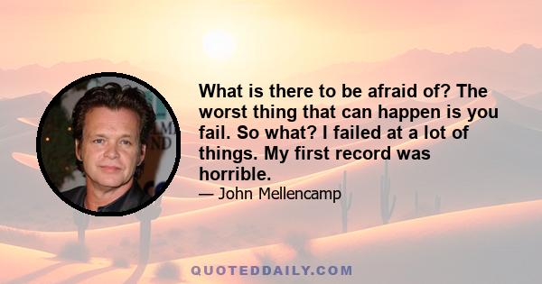 What is there to be afraid of? The worst thing that can happen is you fail. So what? I failed at a lot of things. My first record was horrible.