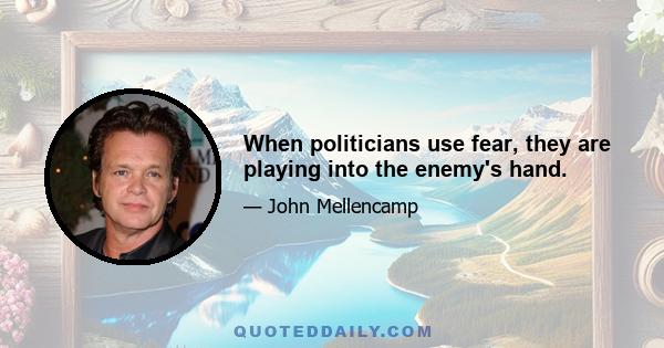 When politicians use fear, they are playing into the enemy's hand.