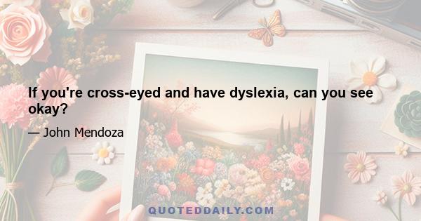 If you're cross-eyed and have dyslexia, can you see okay?