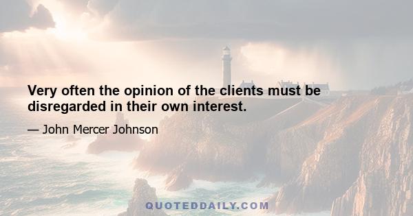 Very often the opinion of the clients must be disregarded in their own interest.