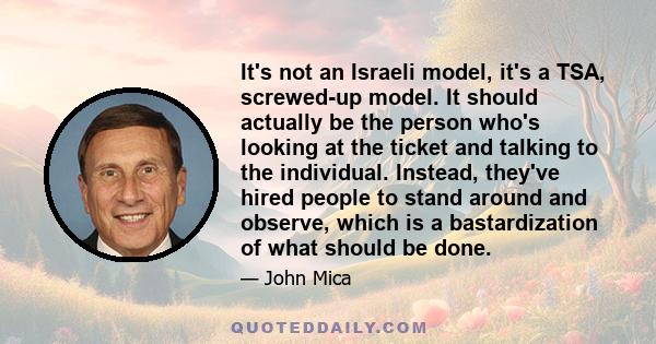 It's not an Israeli model, it's a TSA, screwed-up model. It should actually be the person who's looking at the ticket and talking to the individual. Instead, they've hired people to stand around and observe, which is a