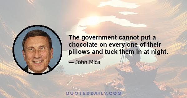 The government cannot put a chocolate on every one of their pillows and tuck them in at night.