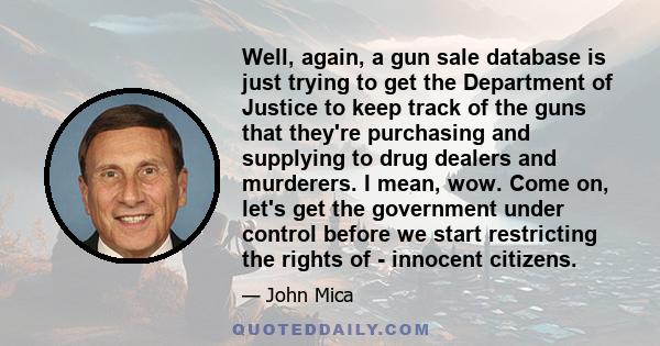 Well, again, a gun sale database is just trying to get the Department of Justice to keep track of the guns that they're purchasing and supplying to drug dealers and murderers. I mean, wow. Come on, let's get the