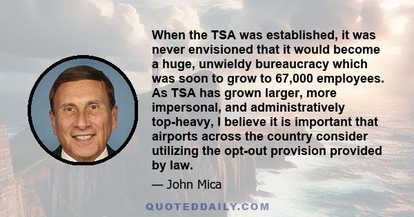 When the TSA was established, it was never envisioned that it would become a huge, unwieldy bureaucracy which was soon to grow to 67,000 employees. As TSA has grown larger, more impersonal, and administratively