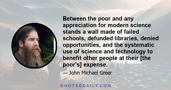 Between the poor and any appreciation for modern science stands a wall made of failed schools, defunded libraries, denied opportunities, and the systematic use of science and technology to benefit other people at their