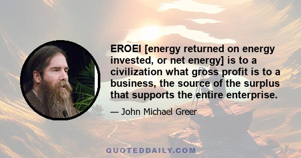 EROEI [energy returned on energy invested, or net energy] is to a civilization what gross profit is to a business, the source of the surplus that supports the entire enterprise.