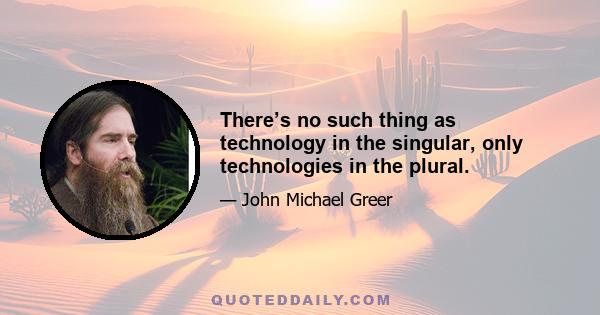 There’s no such thing as technology in the singular, only technologies in the plural.