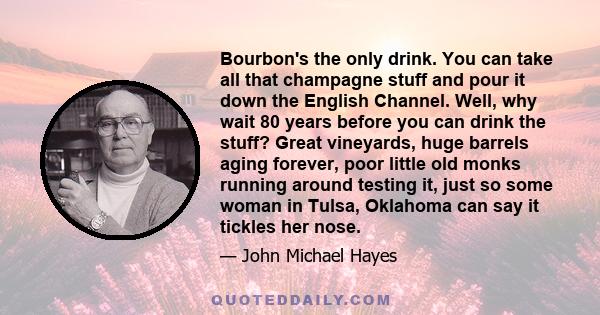 Bourbon's the only drink. You can take all that champagne stuff and pour it down the English Channel. Well, why wait 80 years before you can drink the stuff? Great vineyards, huge barrels aging forever, poor little old