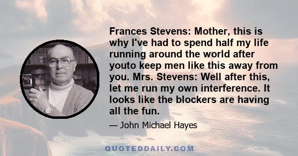 Frances Stevens: Mother, this is why I've had to spend half my life running around the world after youto keep men like this away from you. Mrs. Stevens: Well after this, let me run my own interference. It looks like the 