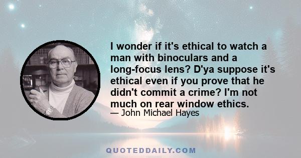 I wonder if it's ethical to watch a man with binoculars and a long-focus lens? D'ya suppose it's ethical even if you prove that he didn't commit a crime? I'm not much on rear window ethics.