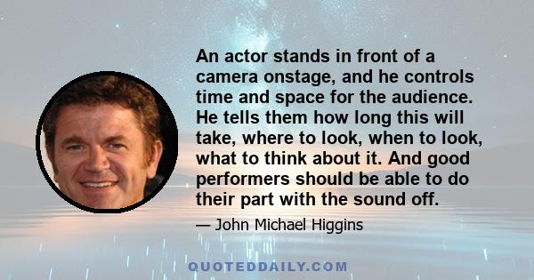 An actor stands in front of a camera onstage, and he controls time and space for the audience. He tells them how long this will take, where to look, when to look, what to think about it. And good performers should be