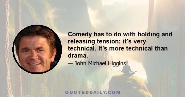 Comedy has to do with holding and releasing tension; it's very technical. It's more technical than drama.