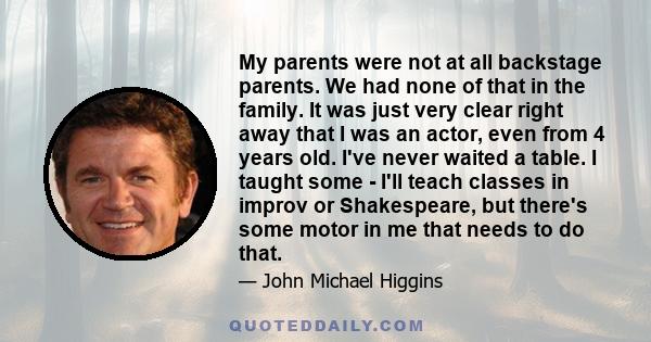 My parents were not at all backstage parents. We had none of that in the family. It was just very clear right away that I was an actor, even from 4 years old. I've never waited a table. I taught some - I'll teach