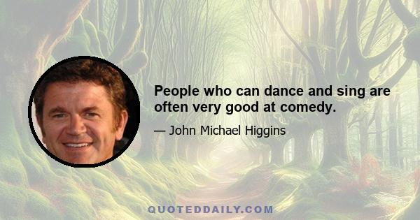 People who can dance and sing are often very good at comedy.