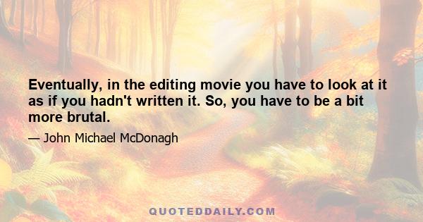 Eventually, in the editing movie you have to look at it as if you hadn't written it. So, you have to be a bit more brutal.