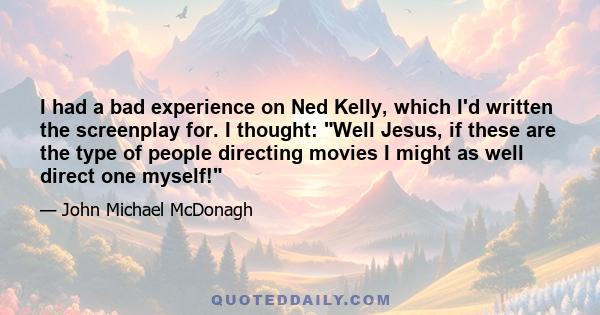 I had a bad experience on Ned Kelly, which I'd written the screenplay for. I thought: Well Jesus, if these are the type of people directing movies I might as well direct one myself!