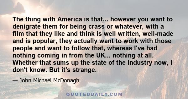 The thing with America is that... however you want to denigrate them for being crass or whatever, with a film that they like and think is well written, well-made and is popular, they actually want to work with those