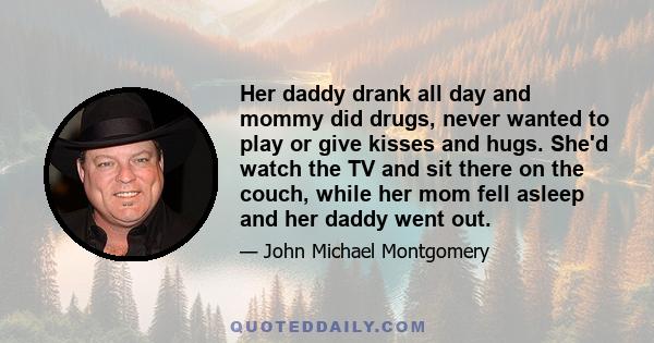 Her daddy drank all day and mommy did drugs, never wanted to play or give kisses and hugs. She'd watch the TV and sit there on the couch, while her mom fell asleep and her daddy went out.