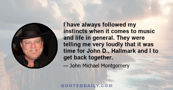 I have always followed my instincts when it comes to music and life in general. They were telling me very loudly that it was time for John D., Hallmark and I to get back together.