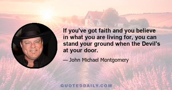 If you've got faith and you believe in what you are living for, you can stand your ground when the Devil's at your door.