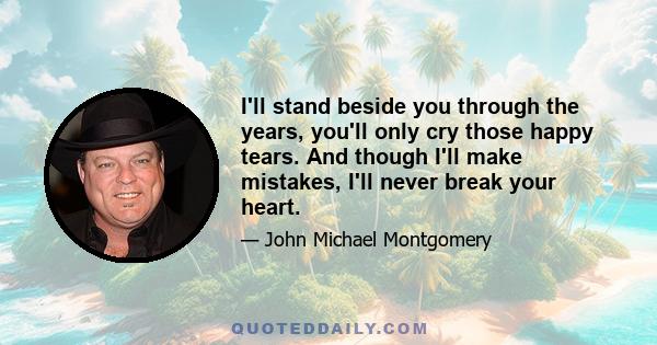 I'll stand beside you through the years, you'll only cry those happy tears. And though I'll make mistakes, I'll never break your heart.