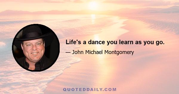 Life's a dance you learn as you go.