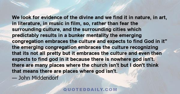 We look for evidence of the divine and we find it in nature, in art, in literature, in music in film, so, rather than fear the surrounding culture, and the surrounding cities which predictably results in a bunker